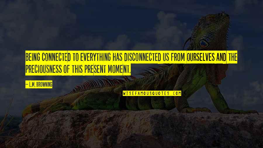 Being In The Present Moment Quotes By L.M. Browning: Being connected to everything has disconnected us from Being In The Present Moment Quotes By L.M. Browning: Being connected to everything has disconnected us from