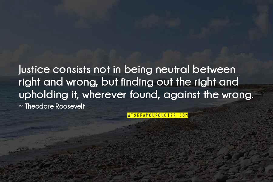 Being In The Wrong Quotes By Theodore Roosevelt: Justice consists not in being neutral between right