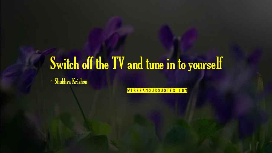 Being In Tune With Yourself Quotes By Shubhra Krishan: Switch off the TV and tune in to