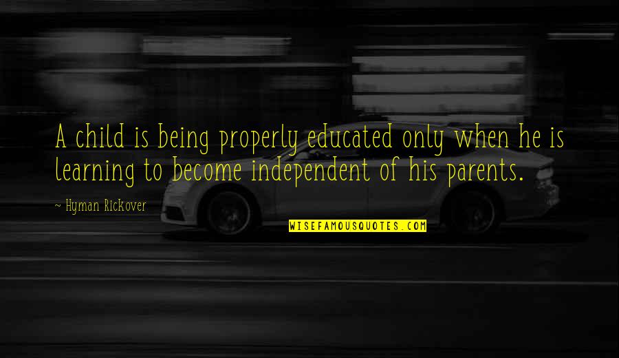Being Independent From Parents Quotes By Hyman Rickover: A child is being properly educated only when Being Independent From Parents Quotes By Hyman Rickover: A child is being properly educated only when