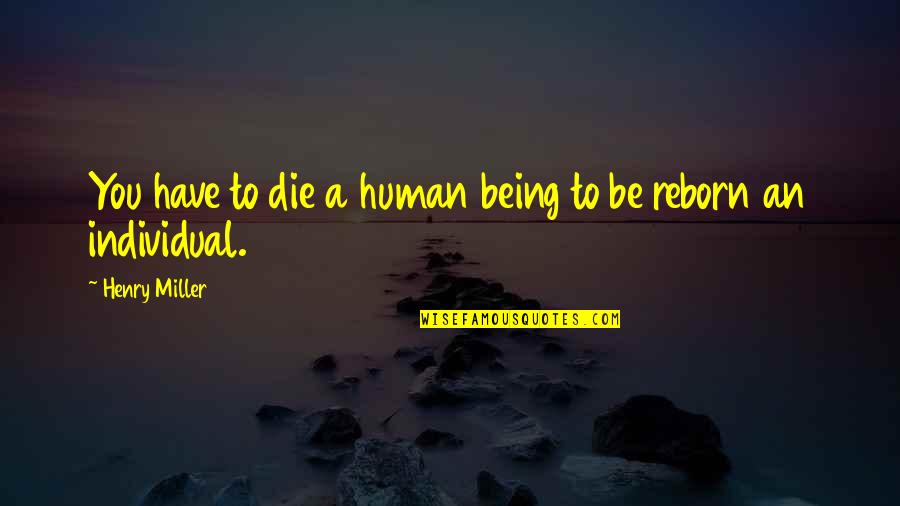 Being Individual Quotes By Henry Miller: You have to die a human being to Being Individual Quotes By Henry Miller: You have to die a human being to