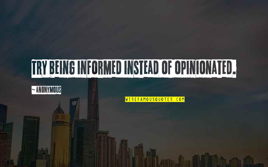 Being Informed Quotes By Anonymous: Try being informed instead of opinionated.