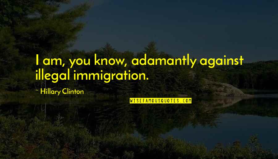 Being Innocent And Young Quotes By Hillary Clinton: I am, you know, adamantly against illegal immigration. Being Innocent And Young Quotes By Hillary Clinton: I am, you know, adamantly against illegal immigration.