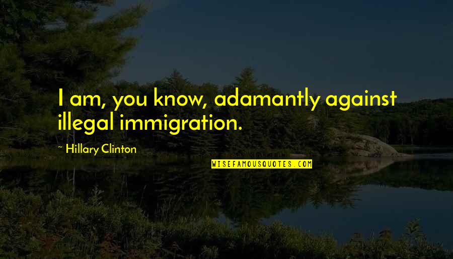 Being Innocent And Young Quotes By Hillary Clinton: I am, you know, adamantly against illegal immigration.