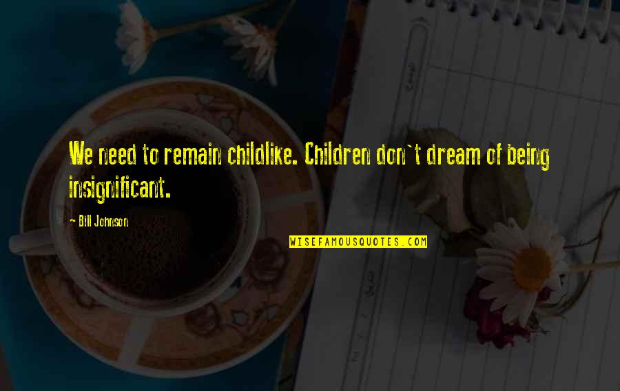 Being Insignificant Quotes By Bill Johnson: We need to remain childlike. Children don't dream