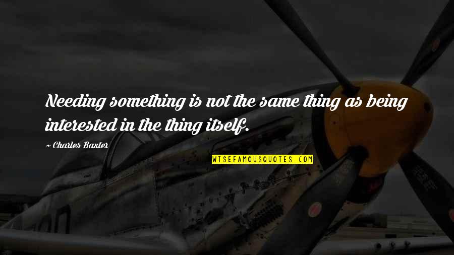 Being Interested In Something Quotes By Charles Baxter: Needing something is not the same thing as