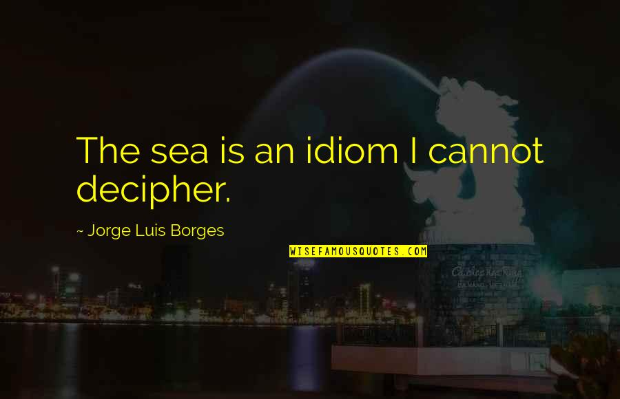 Being Judged As A Mother Quotes By Jorge Luis Borges: The sea is an idiom I cannot decipher. Being Judged As A Mother Quotes By Jorge Luis Borges: The sea is an idiom I cannot decipher.