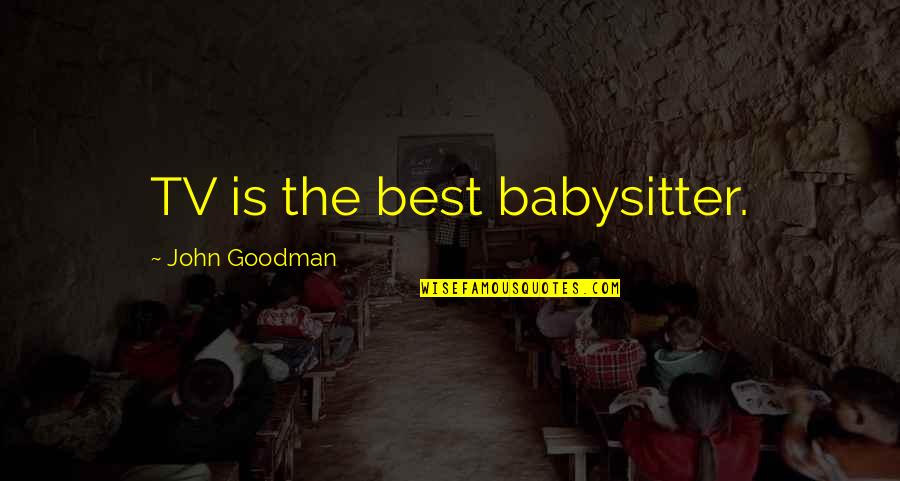 Being Judged By Your Family Quotes By John Goodman: TV is the best babysitter. Being Judged By Your Family Quotes By John Goodman: TV is the best babysitter.