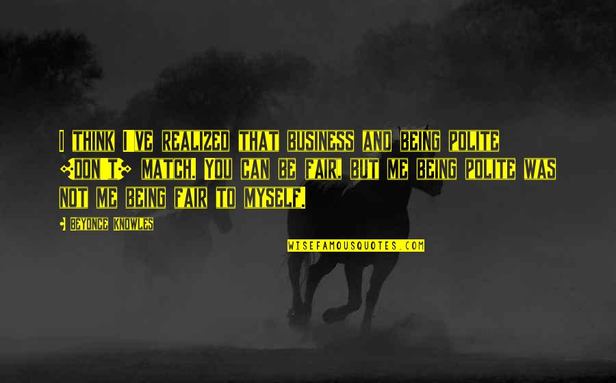 Being Just And Fair Quotes By Beyonce Knowles: I think I've realized that business and being Being Just And Fair Quotes By Beyonce Knowles: I think I've realized that business and being