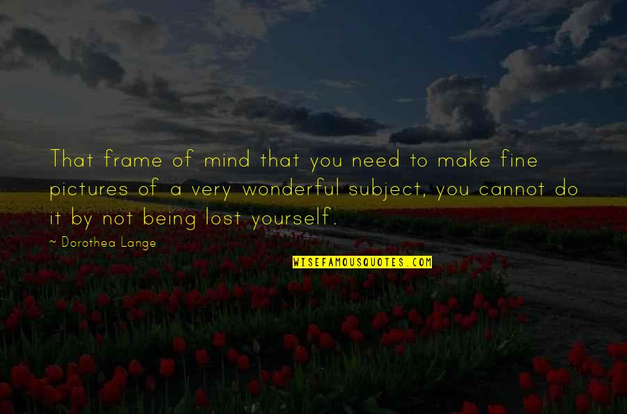 Being Just Fine Quotes By Dorothea Lange: That frame of mind that you need to