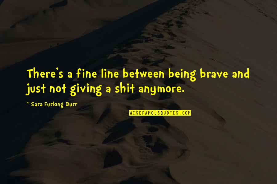 Being Just Fine Quotes By Sara Furlong Burr: There's a fine line between being brave and