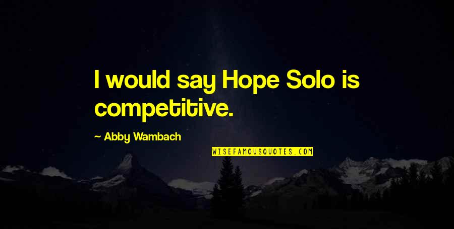 Being Kicked Out Quotes By Abby Wambach: I would say Hope Solo is competitive.