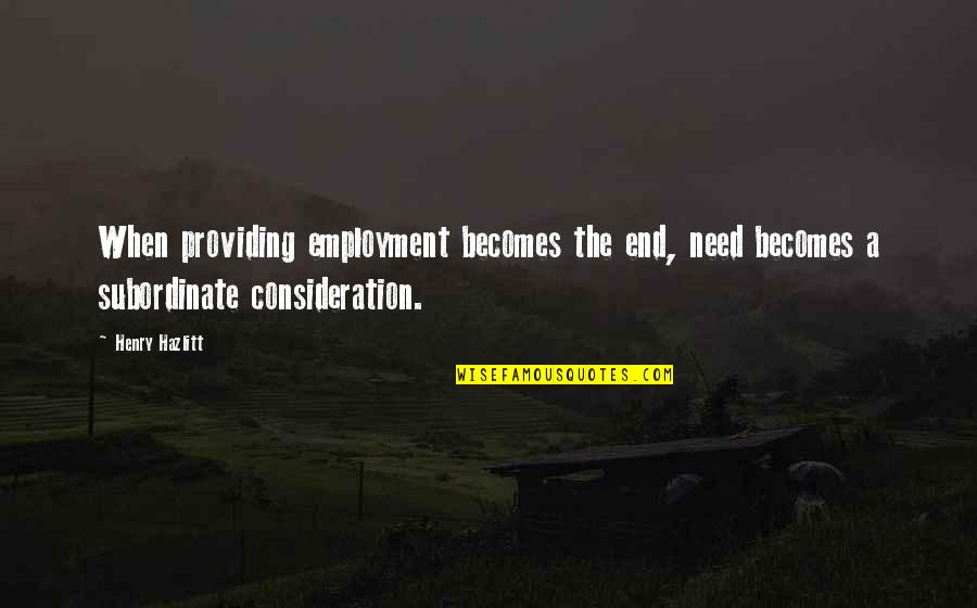 Being Kind And Forgiving Quotes By Henry Hazlitt: When providing employment becomes the end, need becomes