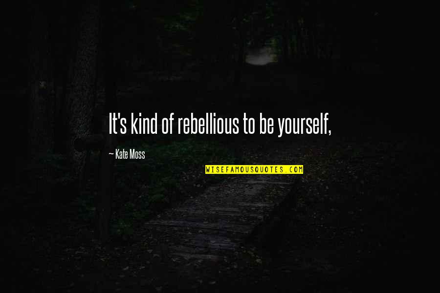 Being Kind Quotes By Kate Moss: It's kind of rebellious to be yourself, Being Kind Quotes By Kate Moss: It's kind of rebellious to be yourself,