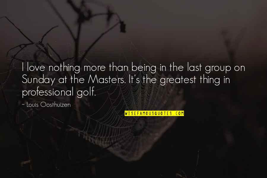 Being Last Quotes By Louis Oosthuizen: I love nothing more than being in the