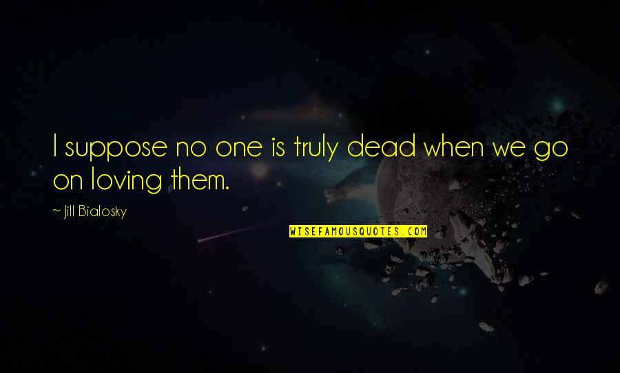 Being Led On By A Boy Quotes By Jill Bialosky: I suppose no one is truly dead when