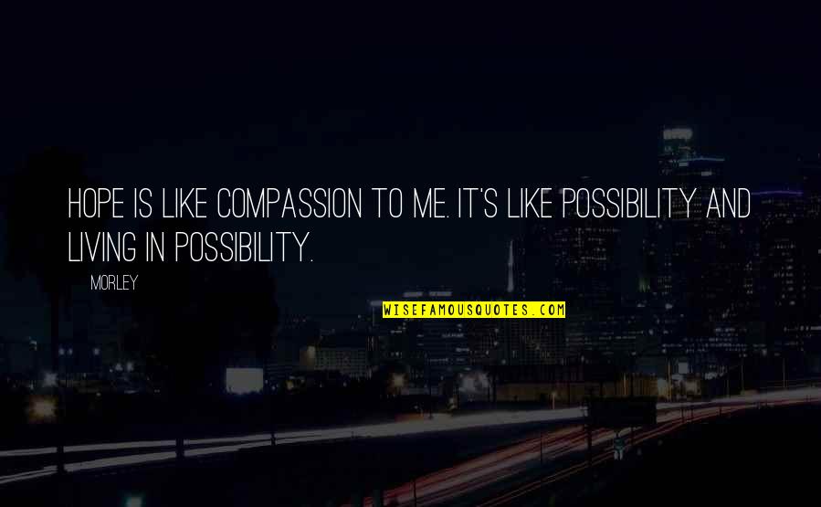 Being Left Alone By Friends Quotes By Morley: Hope is like compassion to me. It's like