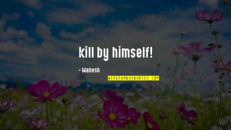 Being Left By Someone You Love Quotes By Mahesh: kill by himself!