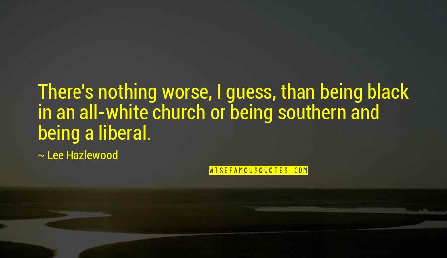 Being Liberal Quotes By Lee Hazlewood: There's nothing worse, I guess, than being black Being Liberal Quotes By Lee Hazlewood: There's nothing worse, I guess, than being black