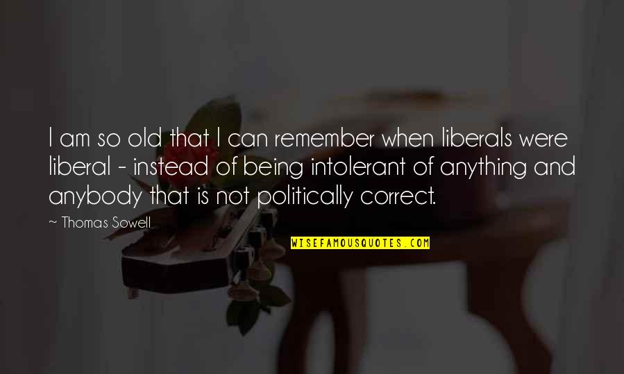Being Liberal Quotes By Thomas Sowell: I am so old that I can remember Being Liberal Quotes By Thomas Sowell: I am so old that I can remember