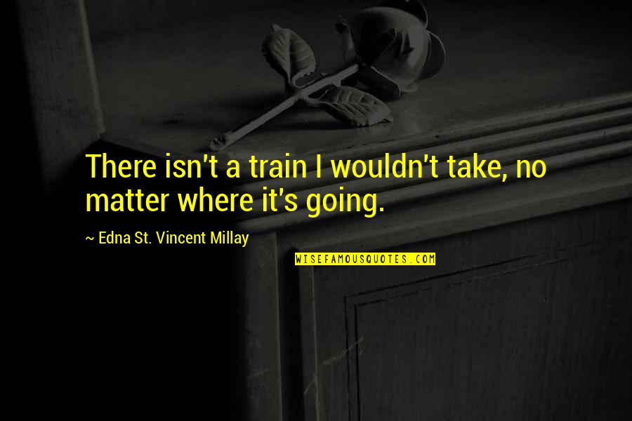 Being Light Of The World Quotes By Edna St. Vincent Millay: There isn't a train I wouldn't take, no