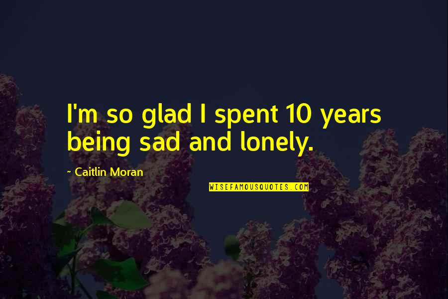 Being Lonely And Sad Quotes By Caitlin Moran: I'm so glad I spent 10 years being