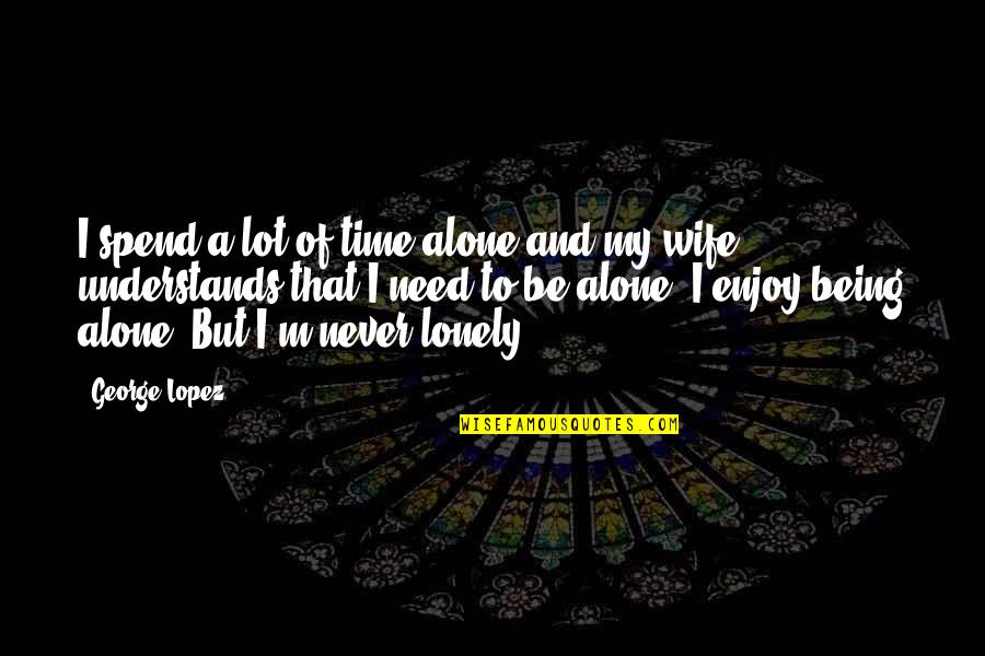 Being Lonely But Not Alone Quotes By George Lopez: I spend a lot of time alone and