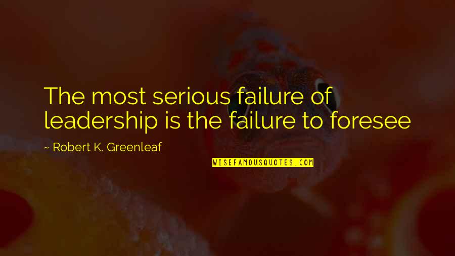Being Lost In This World Quotes By Robert K. Greenleaf: The most serious failure of leadership is the