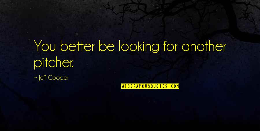 Being Loved And Wanted Quotes By Jeff Cooper: You better be looking for another pitcher.