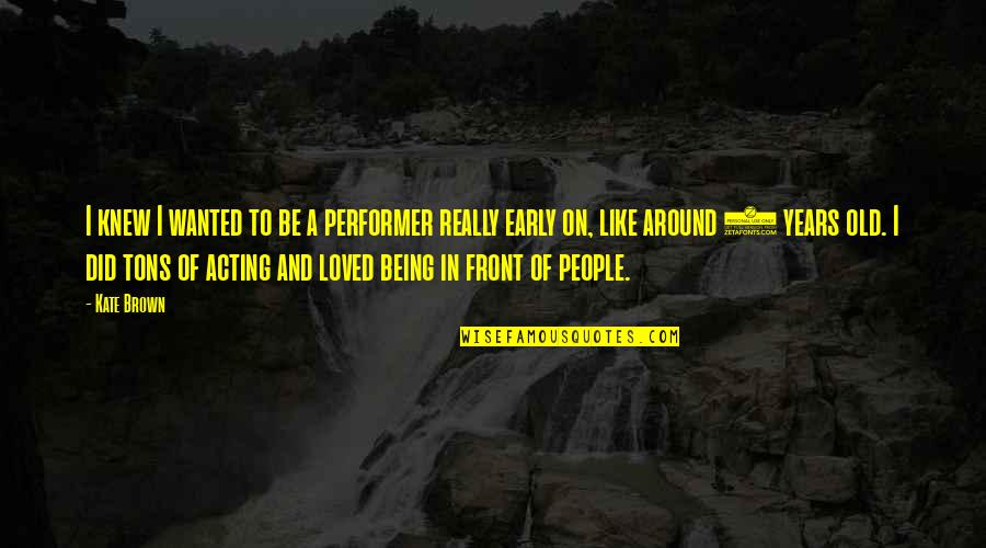 Being Loved And Wanted Quotes By Kate Brown: I knew I wanted to be a performer