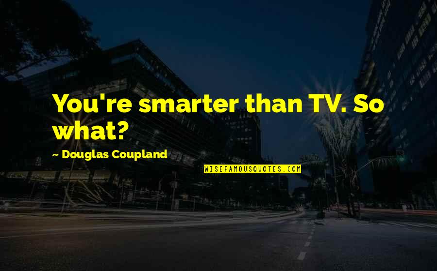 Being Loved By A Dog Quotes By Douglas Coupland: You're smarter than TV. So what?