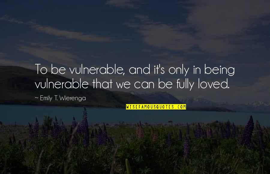 Being Loved Quotes By Emily T. Wierenga: To be vulnerable, and it's only in being