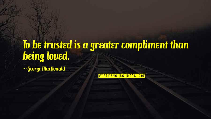 Being Loved Quotes By George MacDonald: To be trusted is a greater compliment than