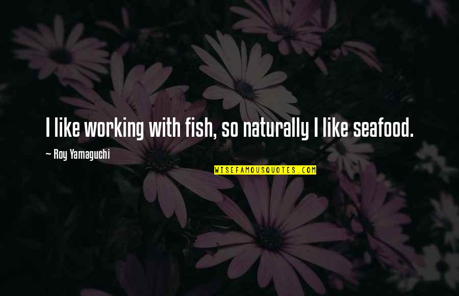 Being Loyal To Your Country Quotes By Roy Yamaguchi: I like working with fish, so naturally I Being Loyal To Your Country Quotes By Roy Yamaguchi: I like working with fish, so naturally I