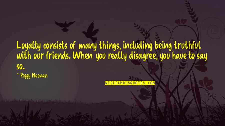 Being Loyalty Quotes By Peggy Noonan: Loyalty consists of many things, including being truthful Being Loyalty Quotes By Peggy Noonan: Loyalty consists of many things, including being truthful