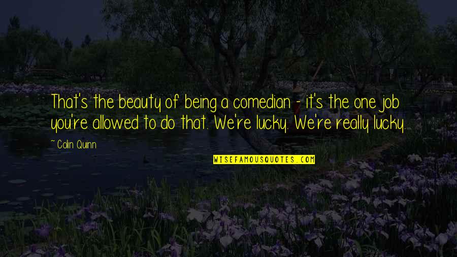 Being Lucky Quotes By Colin Quinn: That's the beauty of being a comedian - Being Lucky Quotes By Colin Quinn: That's the beauty of being a comedian -