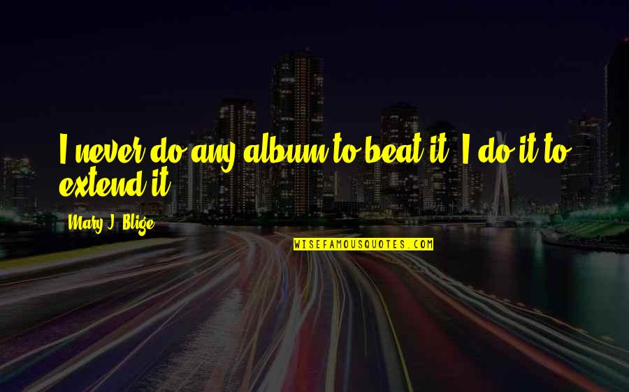 Being Maligned Quotes By Mary J. Blige: I never do any album to beat it.