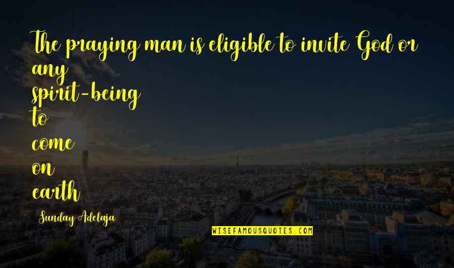 Being Man Quotes By Sunday Adelaja: The praying man is eligible to invite God