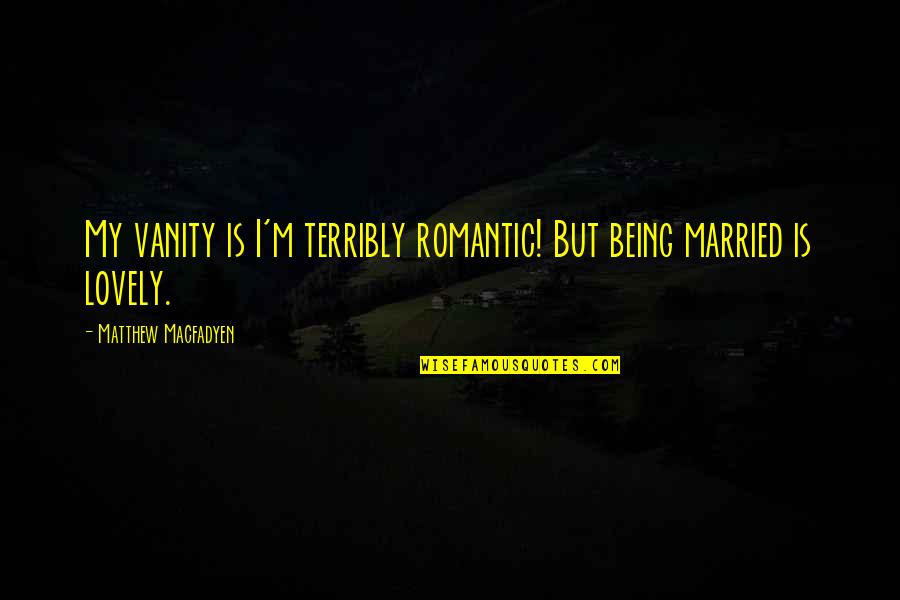 Being Married Quotes By Matthew Macfadyen: My vanity is I'm terribly romantic! But being Being Married Quotes By Matthew Macfadyen: My vanity is I'm terribly romantic! But being