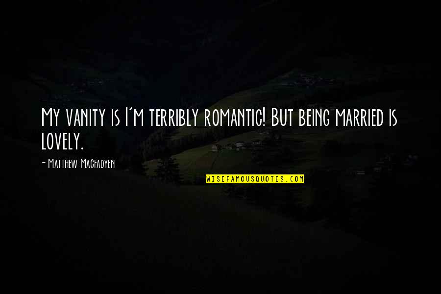 Being Married To You Quotes By Matthew Macfadyen: My vanity is I'm terribly romantic! But being Being Married To You Quotes By Matthew Macfadyen: My vanity is I'm terribly romantic! But being