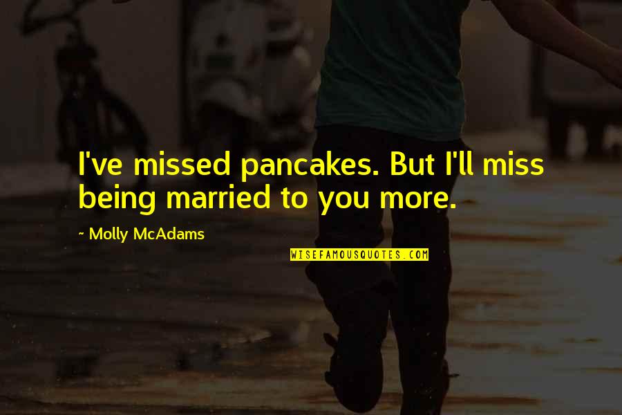 Being Married To You Quotes By Molly McAdams: I've missed pancakes. But I'll miss being married Being Married To You Quotes By Molly McAdams: I've missed pancakes. But I'll miss being married