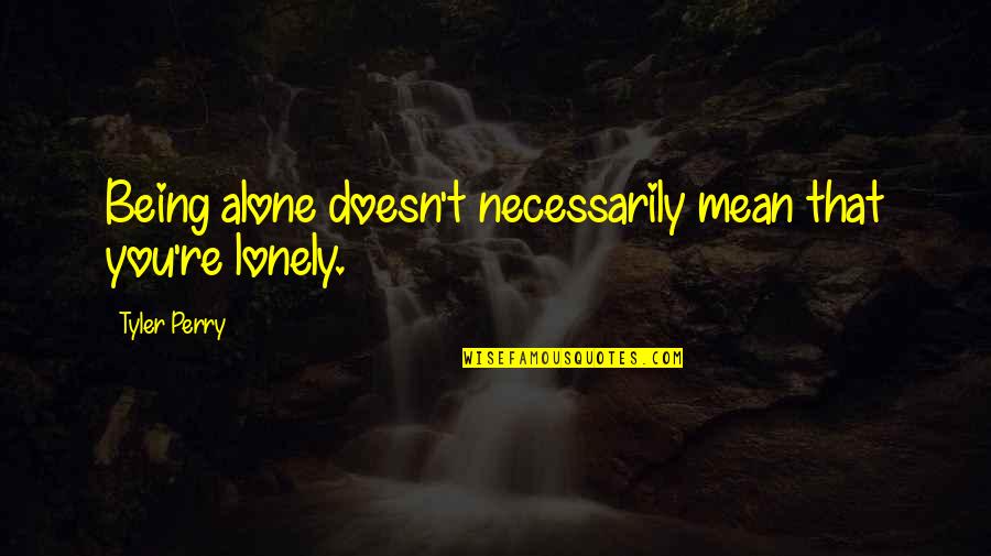 Being Mean Quotes And Quotes By Tyler Perry: Being alone doesn't necessarily mean that you're lonely. Being Mean Quotes And Quotes By Tyler Perry: Being alone doesn't necessarily mean that you're lonely.