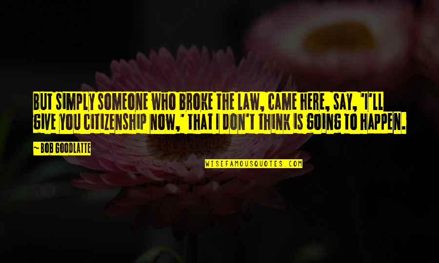 Being Mean To Someone You Love Quotes By Bob Goodlatte: But simply someone who broke the law, came