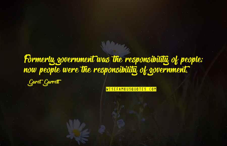 Being Mean To Someone You Love Quotes By Garet Garrett: Formerly government was the responsibility of people; now