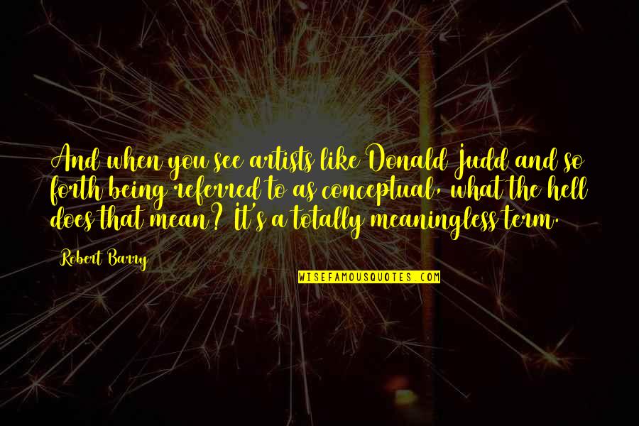 Being Meaningless Quotes By Robert Barry: And when you see artists like Donald Judd