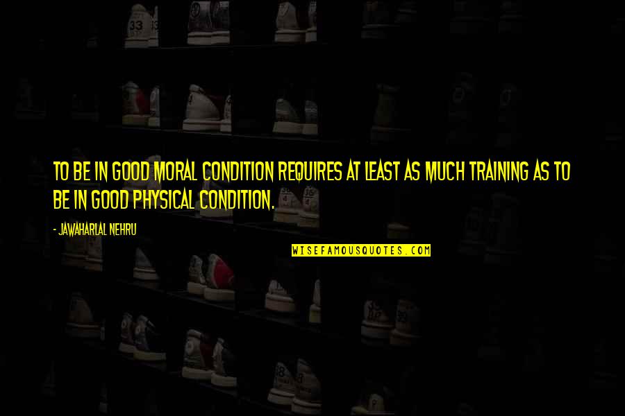 Being Mentally Exhausted Quotes By Jawaharlal Nehru: To be in good moral condition requires at