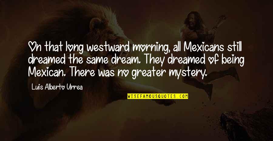 Being Mexican Quotes By Luis Alberto Urrea: On that long westward morning, all Mexicans still
