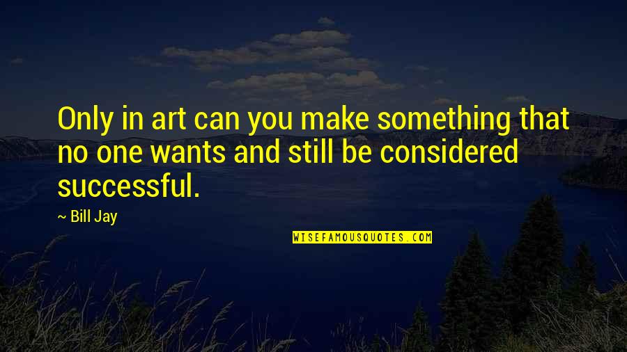 Being Mindful Quotes By Bill Jay: Only in art can you make something that