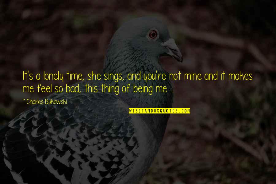 Being Mine Quotes By Charles Bukowski: It's a lonely time, she sings, and you're