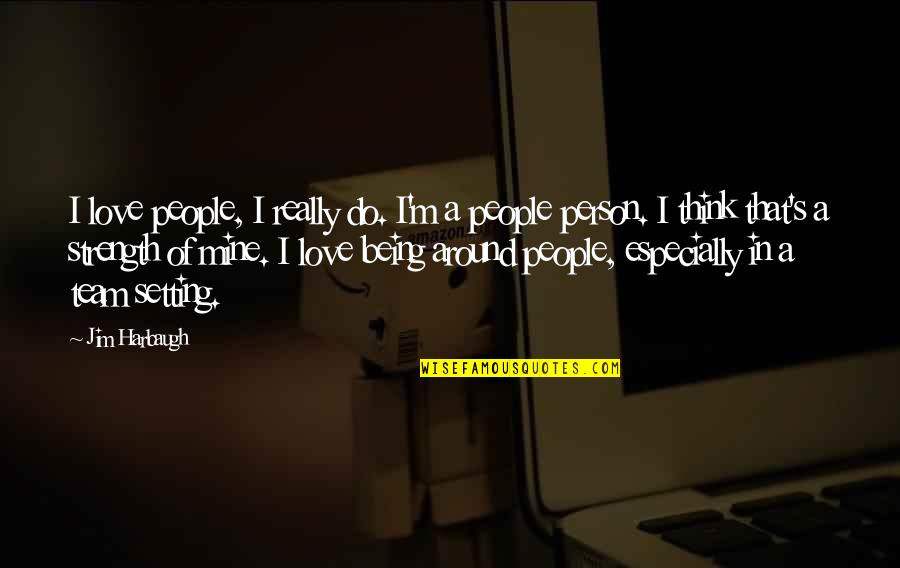 Being Mine Quotes By Jim Harbaugh: I love people, I really do. I'm a